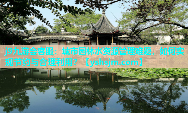 j9九游會客服：城市園林水資源管理難題，如何實現節約與合理利用？