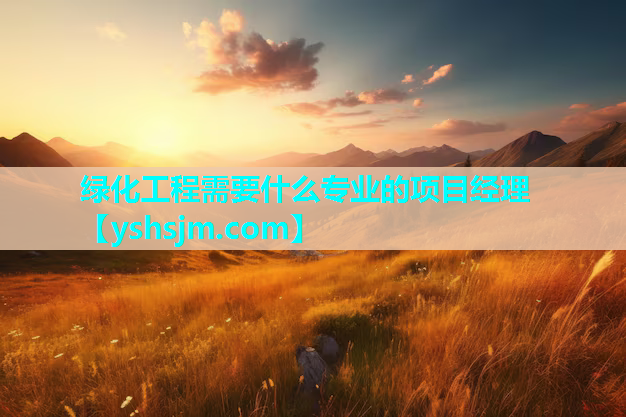 綠化工程需要什么專業的項目經理