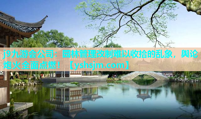 j9九游會公司：園林管理改制難以收拾的亂象，輿論炮火全面點燃！