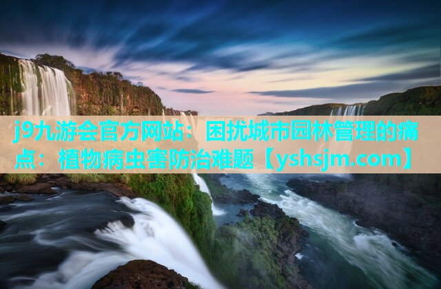 j9九游會(huì)官方網(wǎng)站：困擾城市園林管理的痛點(diǎn)：植物病蟲(chóng)害防治難題