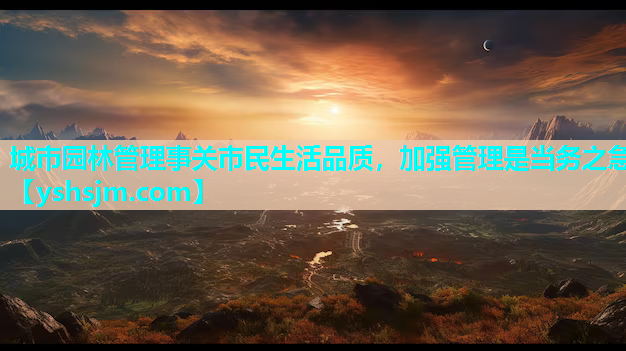 城市園林管理事關市民生活品質，加強管理是當務之急