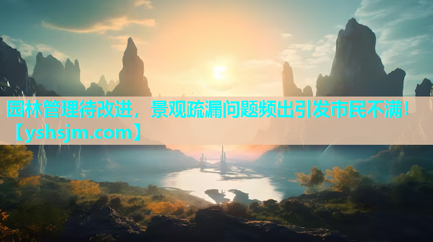 園林管理待改進，景觀疏漏問題頻出引發(fā)市民不滿！