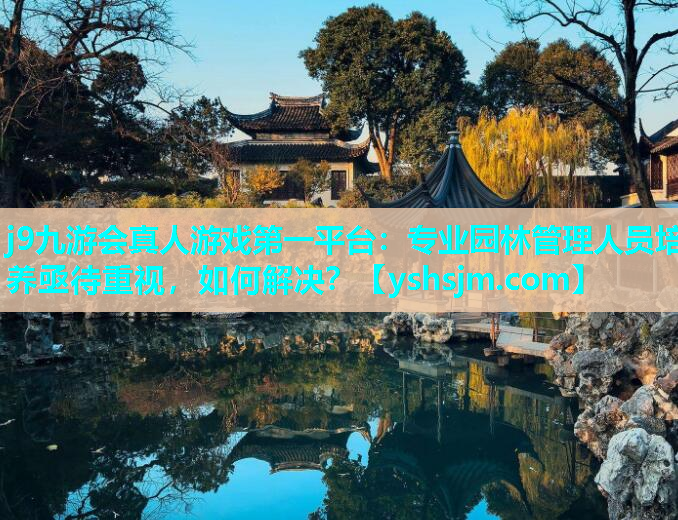j9九游會真人游戲第一平臺：專業園林管理人員培養亟待重視，如何解決？