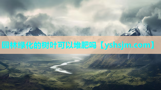 園林綠化的樹葉可以堆肥嗎