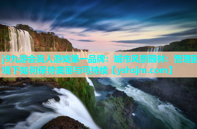 j9九游會真人游戲第一品牌：城市風景園林：管理困境下如何保持美麗與可持續