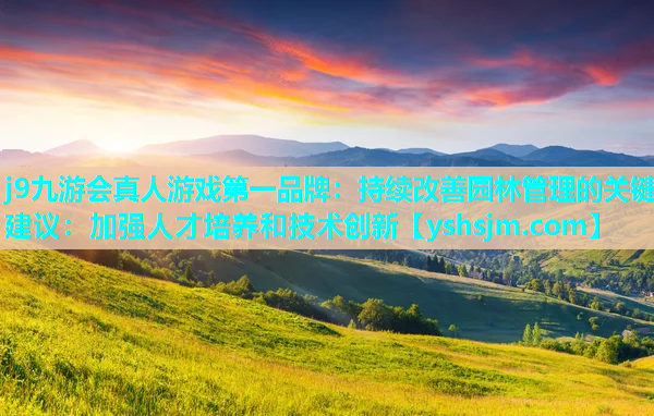 j9九游會真人游戲第一品牌：持續(xù)改善園林管理的關(guān)鍵建議：加強(qiáng)人才培養(yǎng)和技術(shù)創(chuàng)新