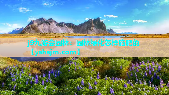 j9九游會園林：園林綠化怎樣施肥的