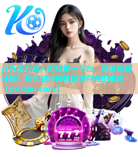 j9九游會真人游戲第一平臺：營造宜居環(huán)境！探究城市園林管理存在的難題